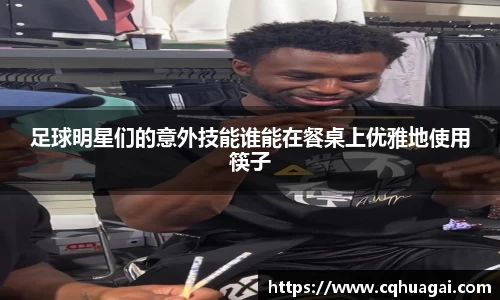 足球明星们的意外技能谁能在餐桌上优雅地使用筷子